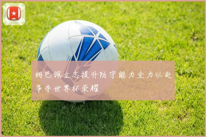 姆巴佩立志提升防守能力全力以赴争夺世界杯荣耀