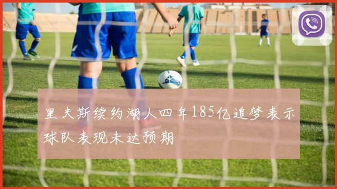 里夫斯续约湖人四年185亿追梦表示球队表现未达预期