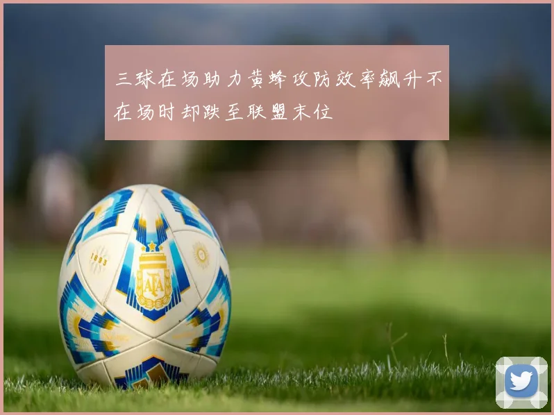 三球在场助力黄蜂攻防效率飙升不在场时却跌至联盟末位