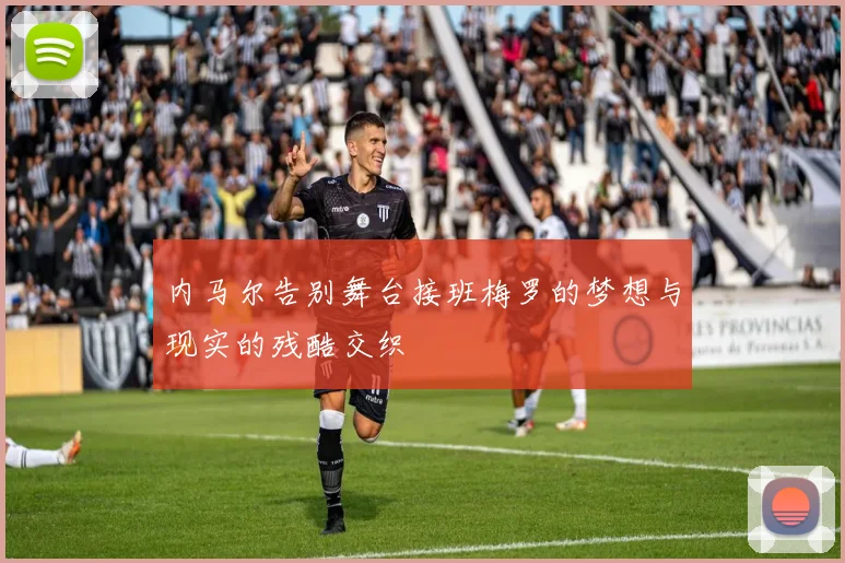 内马尔告别舞台接班梅罗的梦想与现实的残酷交织