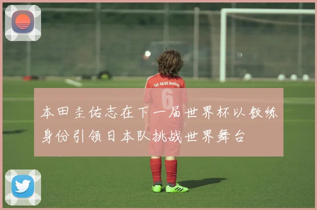 本田圭佑志在下一届世界杯以教练身份引领日本队挑战世界舞台