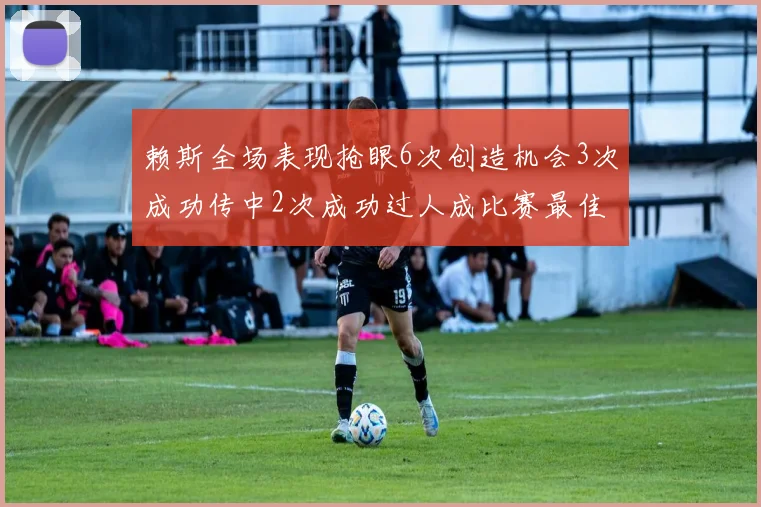 赖斯全场表现抢眼6次创造机会3次成功传中2次成功过人成比赛最佳