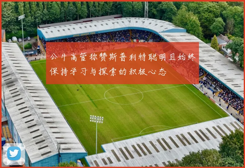 公牛高管称赞斯普利特聪明且始终保持学习与探索的积极心态