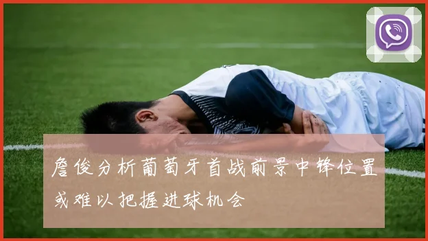 詹俊分析葡萄牙首战前景中锋位置或难以把握进球机会