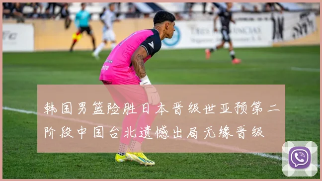 韩国男篮险胜日本晋级世亚预第二阶段中国台北遗憾出局无缘晋级