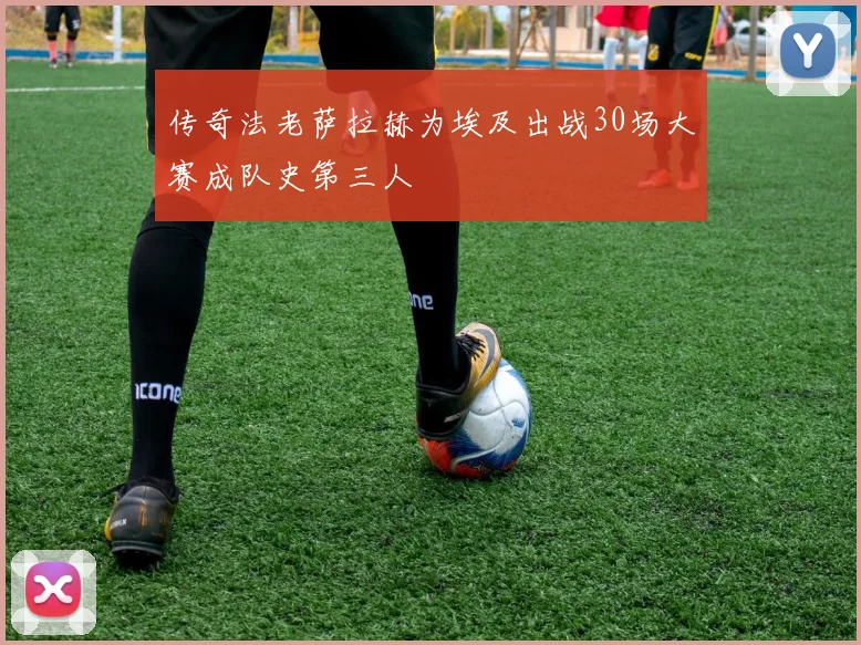 传奇法老萨拉赫为埃及出战30场大赛成队史第三人